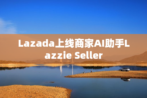 Lazada上线商家AI助手Lazzie Seller