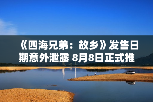 《四海兄弟：故乡》发售日期意外泄露 8月8日正式推出