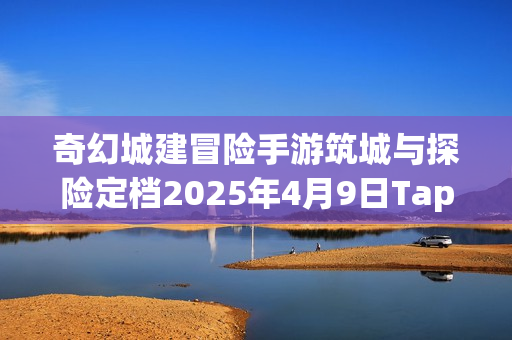 奇幻城建冒险手游筑城与探险定档2025年4月9日TapTap首发 打造专属城邦开启奇幻旅程