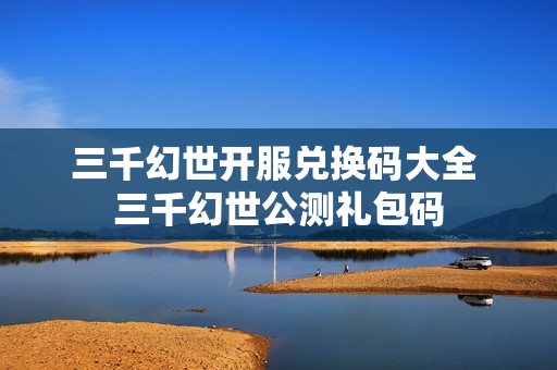 三千幻世开服兑换码大全 三千幻世公测礼包码