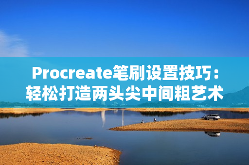 Procreate笔刷设置技巧：轻松打造两头尖中间粗艺术线条