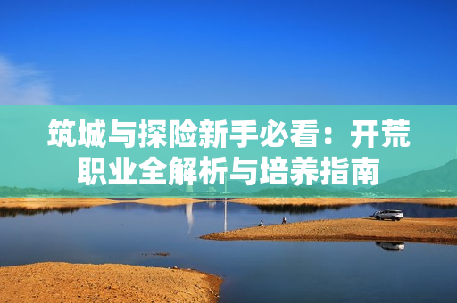 筑城与探险新手必看：开荒职业全解析与培养指南