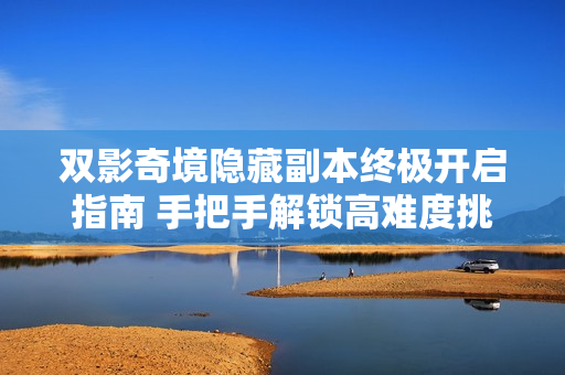 双影奇境隐藏副本终极开启指南 手把手解锁高难度挑战