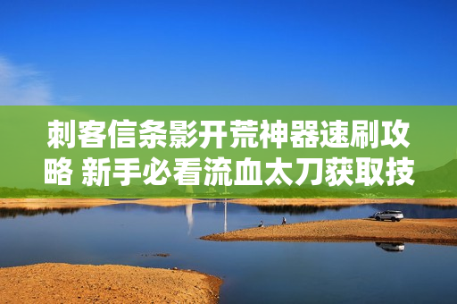 刺客信条影开荒神器速刷攻略 新手必看流血太刀获取技巧