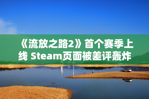 《流放之路2》首个赛季上线 Steam页面被差评轰炸