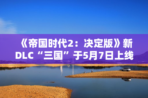 《帝国时代2：决定版》新DLC“三国”于5月7日上线