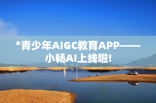 *青少年AIGC教育APP——小畅AI上线啦!
