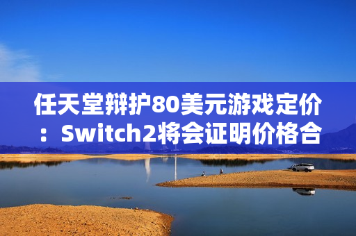 任天堂辩护80美元游戏定价：Switch2将会证明价格合理