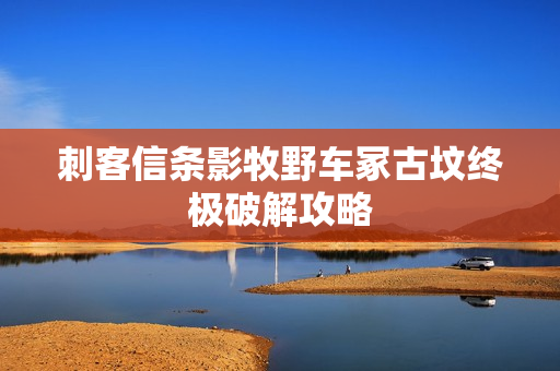 刺客信条影牧野车冢古坟终极破解攻略