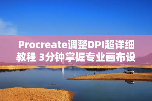 Procreate调整DPI超详细教程 3分钟掌握专业画布设置技巧