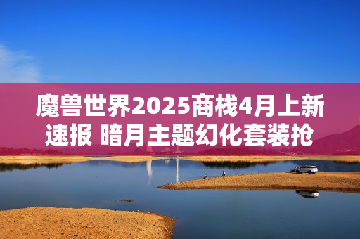 魔兽世界2025商栈4月上新速报 暗月主题幻化套装抢先看