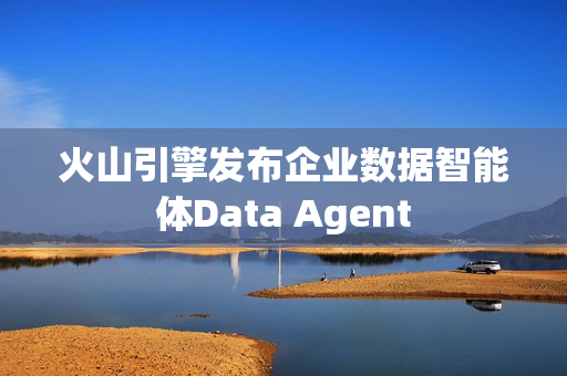 火山引擎发布企业数据智能体Data Agent