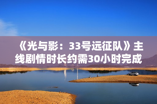《光与影：33号远征队》主线剧情时长约需30小时完成
