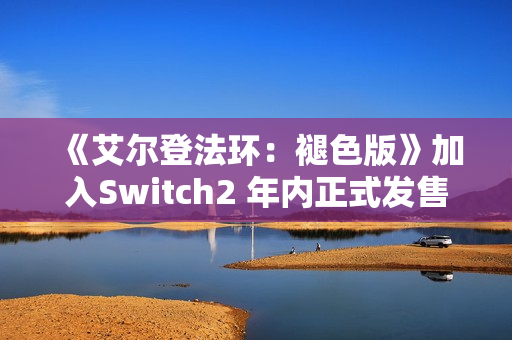 《艾尔登法环：褪色版》加入Switch2 年内正式发售
