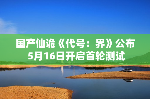 国产仙诡《代号：界》公布 5月16日开启首轮测试