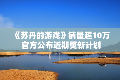 《苏丹的游戏》销量超10万 官方公布近期更新计划