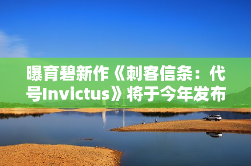 曝育碧新作《刺客信条：代号Invictus》将于今年发布