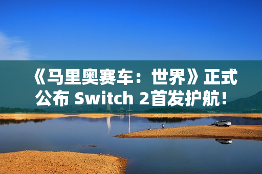 《马里奥赛车：世界》正式公布 Switch 2首发护航！