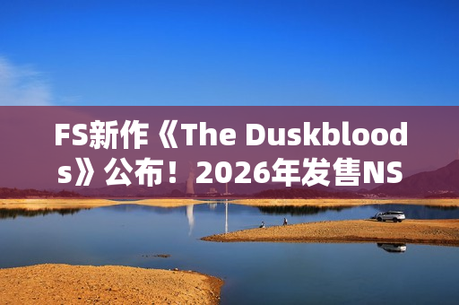 FS新作《The Duskbloods》公布！2026年发售NS2独占