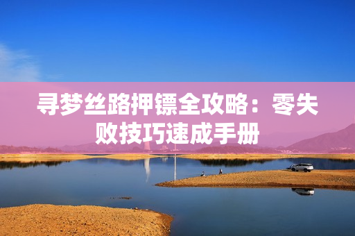 寻梦丝路押镖全攻略：零失败技巧速成手册