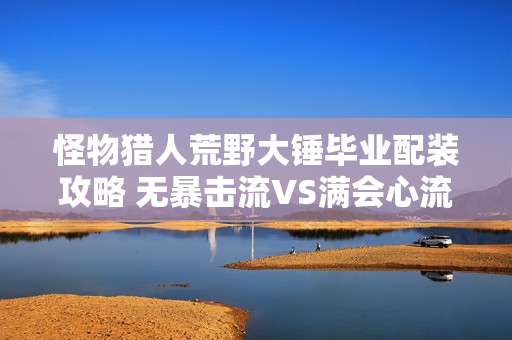 怪物猎人荒野大锤毕业配装攻略 无暴击流VS满会心流详解