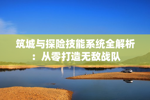 筑城与探险技能系统全解析：从零打造无敌战队