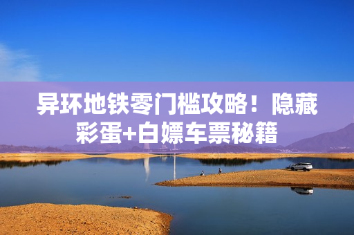 异环地铁零门槛攻略！隐藏彩蛋+白嫖车票秘籍