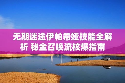 无期迷途伊帕希娅技能全解析 秘金召唤流核爆指南
