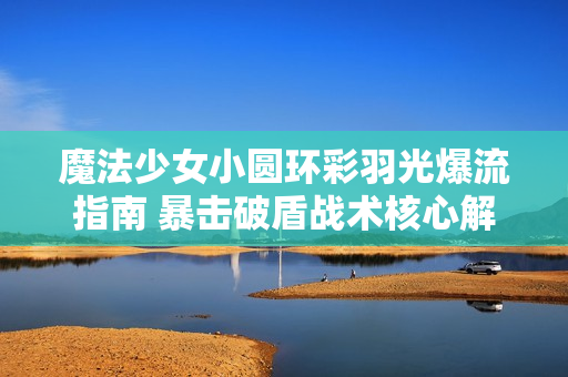 魔法少女小圆环彩羽光爆流指南 暴击破盾战术核心解析