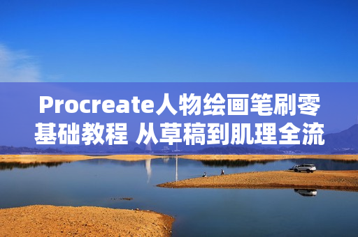 Procreate人物绘画笔刷零基础教程 从草稿到肌理全流程指南