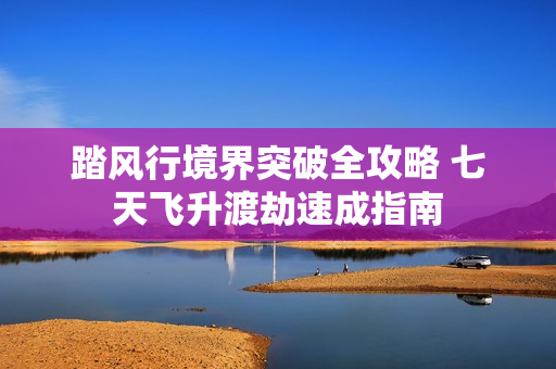 踏风行境界突破全攻略 七天飞升渡劫速成指南