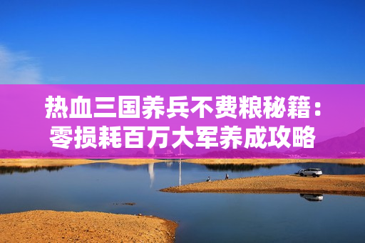 热血三国养兵不费粮秘籍：零损耗百万大军养成攻略