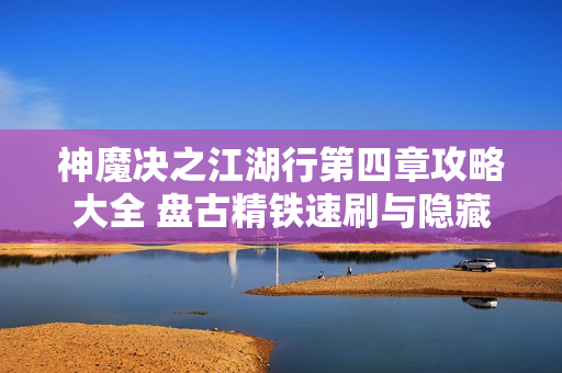 神魔决之江湖行第四章攻略大全 盘古精铁速刷与隐藏路线揭秘