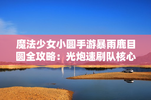 魔法少女小圆手游暴雨鹿目圆全攻略：光炮速刷队核心解析
