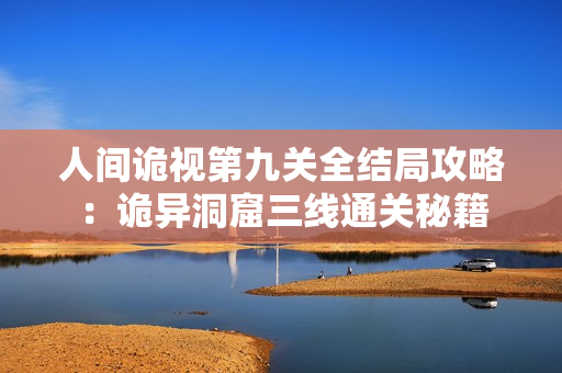人间诡视第九关全结局攻略：诡异洞窟三线通关秘籍
