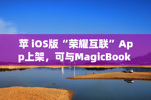 苹 iOS版“荣耀互联”App上架，可与MagicBook Pro等传文件