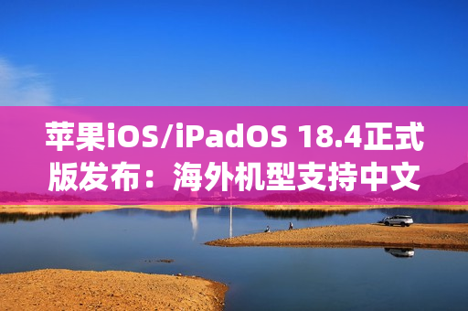 苹果iOS/iPadOS 18.4正式版发布：海外机型支持中文Apple智能