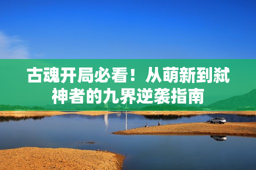 古魂开局必看！从萌新到弑神者的九界逆袭指南