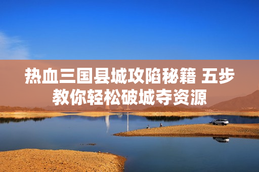 热血三国县城攻陷秘籍 五步教你轻松破城夺资源