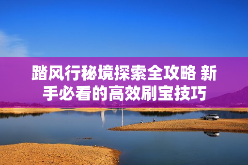 踏风行秘境探索全攻略 新手必看的高效刷宝技巧
