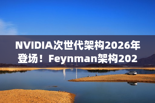 NVIDIA次世代架构2026年登场！Feynman架构2028接力