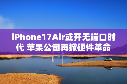 iPhone17Air或开无端口时代 苹果公司再掀硬件革命风暴