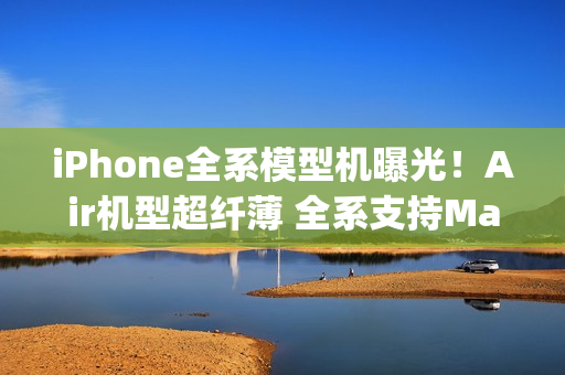 iPhone全系模型机曝光！Air机型超纤薄 全系支持MagSafe