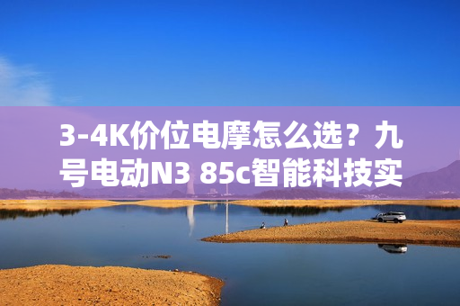 3-4K价位电摩怎么选？九号电动N3 85c智能科技实力圈粉