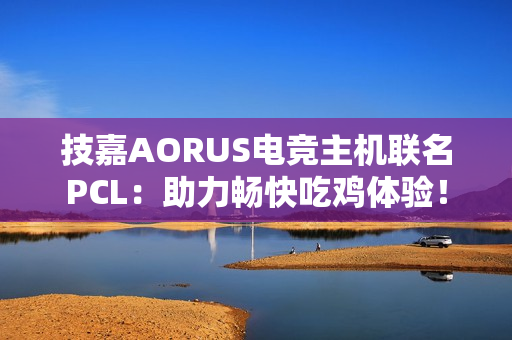 技嘉AORUS电竞主机联名PCL：助力畅快吃鸡体验！