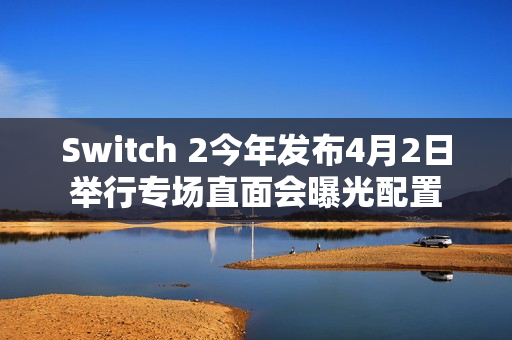 Switch 2今年发布4月2日举行专场直面会曝光配置
