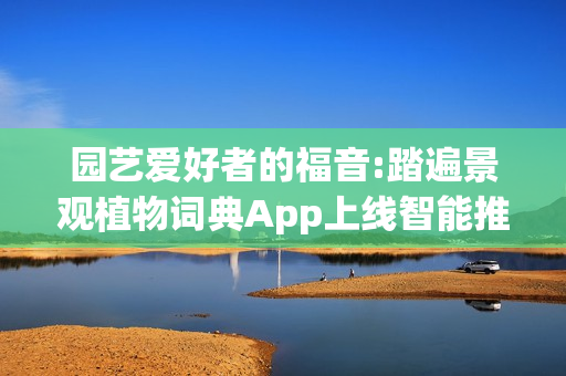 园艺爱好者的福音:踏遍景观植物词典App上线智能推荐＋知识库全覆盖