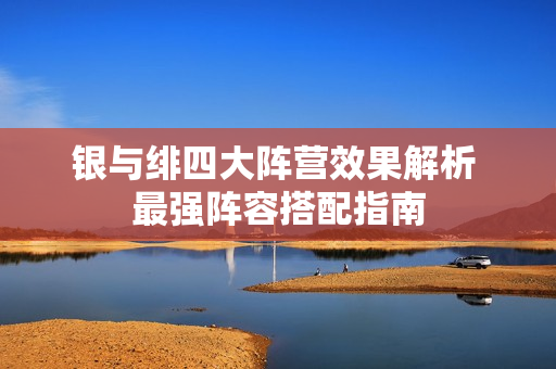 银与绯四大阵营效果解析 最强阵容搭配指南