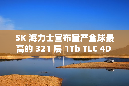 SK 海力士宣布量产全球最高的 321 层 1Tb TLC 4D NAND 闪存，计划 2025 上半年对外出货