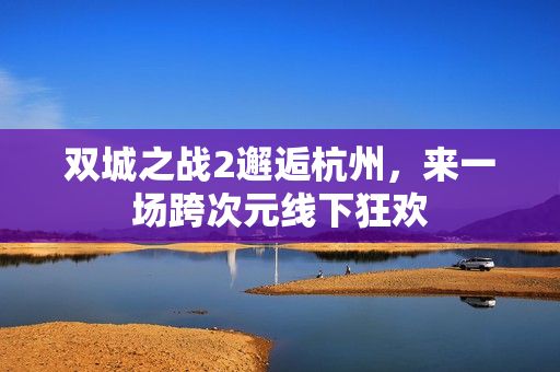 双城之战2邂逅杭州,来一场跨次元线下狂欢 双城之战2邂逅杭州,来一场跨次元线下狂欢